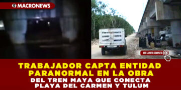TRABAJADOR CAPTA ENTIDAD PARANORMAL EN LA OBRA DEL TREN MAYA QUE CONECTA PLAYA DEL CARMEN Y TULUM