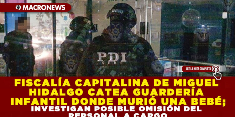 FISCALÍA CAPITALINA DE MIGUEL HIDALGO CATEA GUARDERÍA INFANTIL DONDE MURIÓ UNA BEBÉ; INVESTIGAN POSIBLE OMISIÓN DEL PERSONAL A CARGO