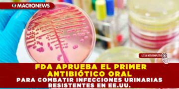 FDA APRUEBA EL PRIMER ANTIBIÓTICO ORAL PARA COMBATIR INFECCIONES URINARIAS RESISTENTES EN EE.UU.