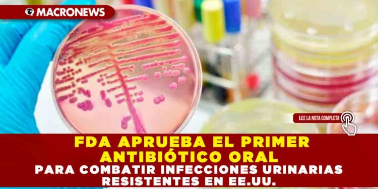FDA APRUEBA EL PRIMER ANTIBIÓTICO ORAL PARA COMBATIR INFECCIONES URINARIAS RESISTENTES EN EE.UU.