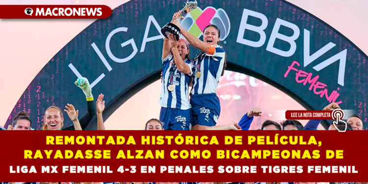REMONTADA HISTÓRICA DE PELÍCULA, RAYADAS SE ALZAN COMO BICAMPEONAS DE LIGA MX FEMENIL 4-3 EN PENALES SOBRE TIGRES FEMENIL