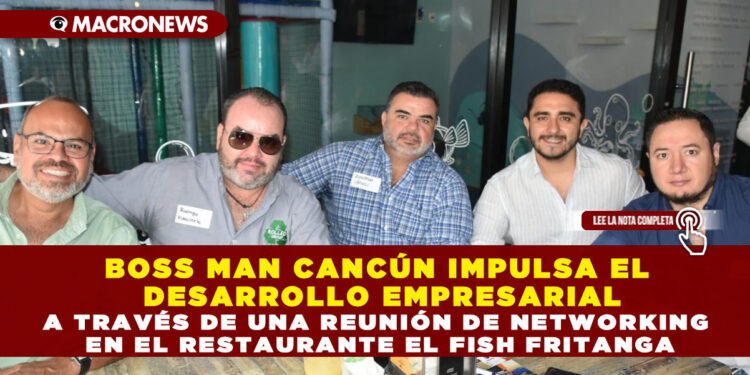 BOSS MAN CANCÚN IMPULSA EL DESARROLLO EMPRESARIAL A TRAVÉS DE UNA REUNIÓN DE NETWORKING EN EL RESTAURANTE EL FISH FRITANGA