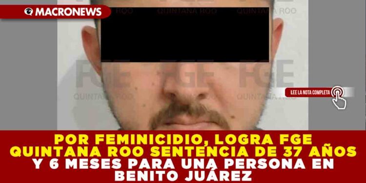 POR FEMINICIDIO, LOGRA FGE QUINTANA ROO SENTENCIA DE 37 AÑOS Y 6 MESES PARA UNA PERSONA EN BENITO JUÁREZ