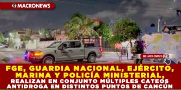 FGE, GUARDIA NACIONAL, EJÉRCITO, MARINA Y POLICÍA MINISTERIAL, REALIZAN EN CONJUNTO MÚLTIPLES CATEOS ANTIDROGA EN DISTINTOS PUNTOS DE CANCÚN