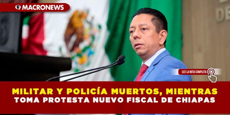 MILITAR Y POLICÍA MUERTOS, MIENTRAS TOMA PROTESTA NUEVO FISCAL DE CHIAPAS