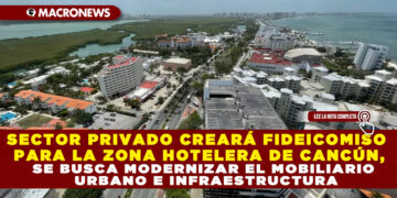 SECTOR PRIVADO CREARÁ FIDEICOMISO PARA LA ZONA HOTELERA DE CANCÚN, SE BUSCA MODERNIZAR EL MOBILIARIO URBANO E INFRAESTRUCTURA