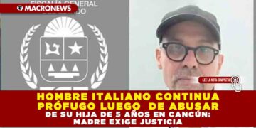 HOMBRE ITALIANO CONTINUA PRÓFUGO LUEGO DE ABUSAR DE SU HIJA DE 5 AÑOS EN CANCÚN: MADRE EXIGE JUSTICIA