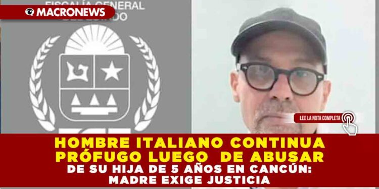 HOMBRE ITALIANO CONTINUA PRÓFUGO LUEGO DE ABUSAR DE SU HIJA DE 5 AÑOS EN CANCÚN: MADRE EXIGE JUSTICIA