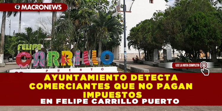 AYUNTAMIENTO DETECTA COMERCIANTES QUE NO PAGAN IMPUESTOS EN FELIPE CARRILLO PUERTO
