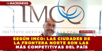 SEGÚN IMCO: LAS CIUDADES DE LA FRONTERA NORTE SON LAS MÁS COMPETITIVAS DEL PAÍS