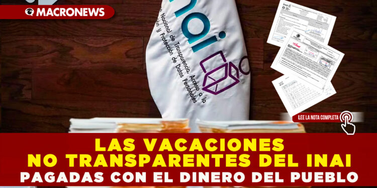 LAS VACACIONES NO TRANSPARENTES DEL INAI PAGADAS CON EL DINERO DEL PUEBLO