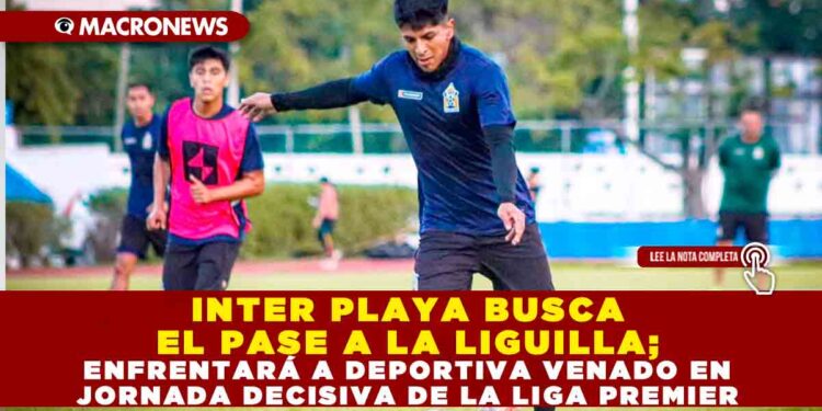 INTER PLAYA BUSCA EL PASE A LA LIGUILLA; ENFRENTARÁ A DEPORTIVA VENADO EN JORNADA DECISIVA DE LA LIGA PREMIER