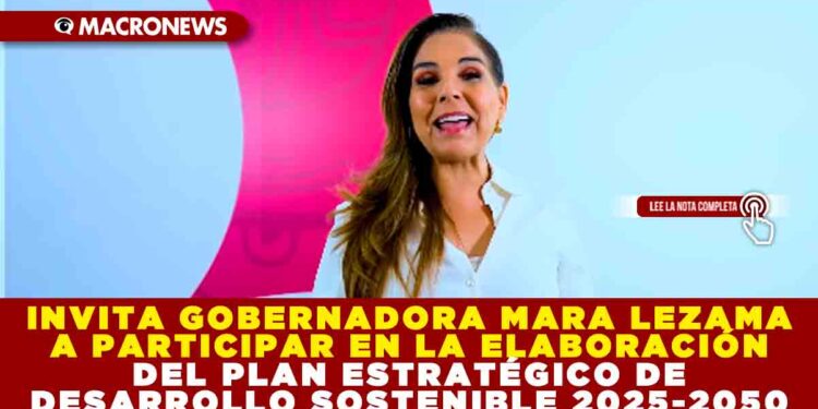 INVITA GOBERNADORA MARA LEZAMA A PARTICIPAR EN LA ELABORACIÓN DEL PLAN ESTRATÉGICO DE DESARROLLO SOSTENIBLE 2025-2050