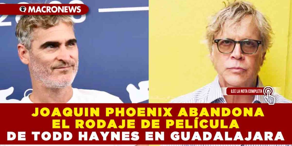 JOAQUIN PHOENIX ABANDONA EL RODAJE DE PELÍCULA DE TODD HAYNES EN GUADALAJARA