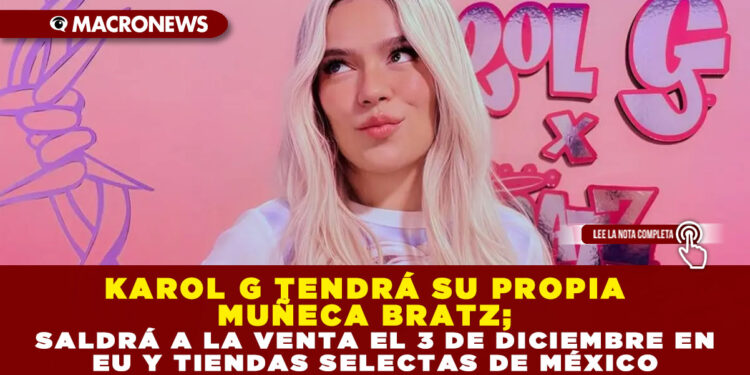 KAROL G TENDRÁ SU PROPIA MUÑECA BRATZ; SALDRÁ A LA VENTA EL 3 DE DICIEMBRE EN EU Y TIENDAS SELECTAS DE MÉXICO