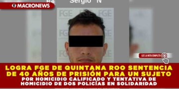 LOGRA FGE DE QUINTANA ROO SENTENCIA DE 40 AÑOS DE PRISIÓN PARA UN SUJETO POR HOMICIDIO CALIFICADO Y TENTATIVA DE HOMICIDIO DE DOS POLICÍAS EN SOLIDARIDAD