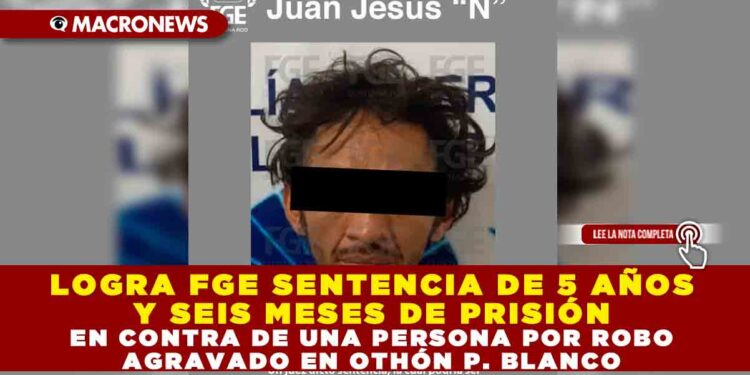 LOGRA FGE SENTENCIA DE 5 AÑOS Y SEIS MESES DE PRISIÓN EN CONTRA DE UNA PERSONA POR ROBO AGRAVADO EN OTHÓN P. BLANCO