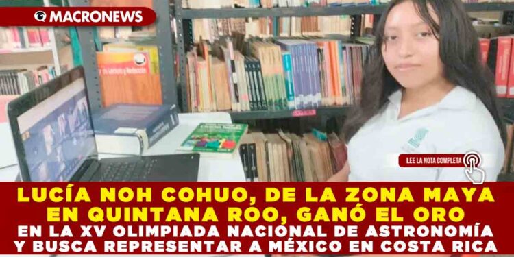 LUCÍA NOH COHUO, DE LA ZONA MAYA EN QUINTANA ROO, GANÓ EL ORO EN LA XV OLIMPIADA NACIONAL DE ASTRONOMÍA Y BUSCA REPRESENTAR A MÉXICO EN COSTA RICA