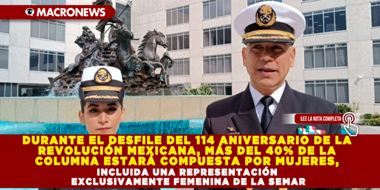 DURANTE EL DESFILE DEL 114 ANIVERSARIO DE LA REVOLUCIÓN MEXICANA, MÁS DEL 40% DE LA COLUMNA ESTARÁ COMPUESTA POR MUJERES, INCLUIDA UNA REPRESENTACIÓN EXCLUSIVAMENTE FEMENINA DE LA SEMAR