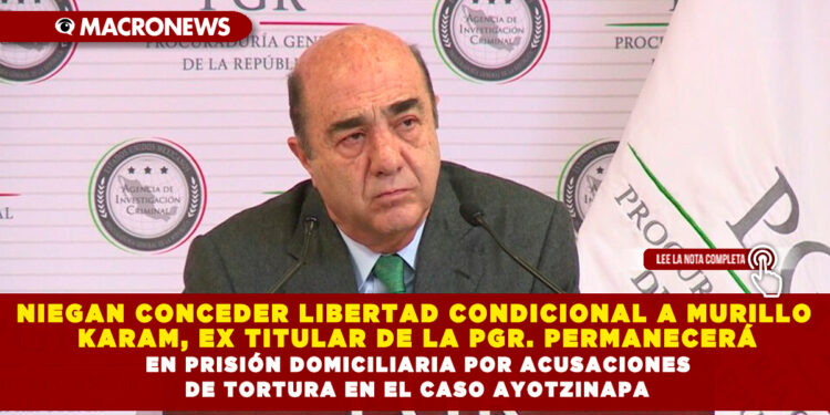 NIEGAN CONCEDER LIBERTAD CONDICIONAL A MURILLO KARAM, EX TITULAR DE LA PGR. PERMANECERÁ EN PRISIÓN DOMICILIARIA POR ACUSACIONES DE TORTURA EN EL CASO AYOTZINAPA