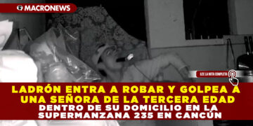 LADRÓN ENTRA A ROBAR Y GOLPEA A UNA SEÑORA DE LA TERCERA EDAD DENTRO DE SU DOMICILIO EN LA SUPERMANZANA 235 EN CANCÚN