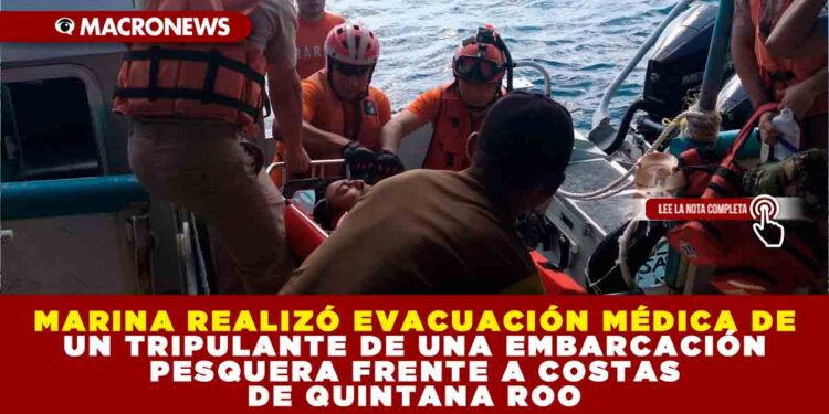 MARINA REALIZÓ EVACUACIÓN MÉDICA DE UN TRIPULANTE DE UNA EMBARCACIÓN PESQUERA FRENTE A COSTAS DE QUINTANA ROO