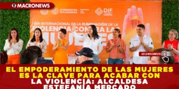 EL EMPODERAMIENTO DE LAS MUJERES ES LA CLAVE PARA ACABAR CON LA VIOLENCIA: ALCALDESA ESTEFANÍA MERCADO