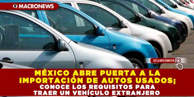 MÉXICO ABRE PUERTA A LA IMPORTACIÓN DE AUTOS USADOS; CONOCE LOS REQUISITOS PARA TRAER UN VEHÍCULO EXTRANJERO