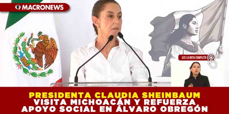 PRESIDENTA CLAUDIA SHEINBAUM VISITA MICHOACÁN Y REFUERZA APOYO SOCIAL EN ÁLVARO OBREGÓN