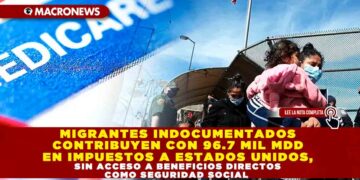 MIGRANTES INDOCUMENTADOS CONTRIBUYEN CON 96.7 MIL MDD EN IMPUESTOS A ESTADOS UNIDOS, SIN ACCESO A BENEFICIOS DIRECTOS COMO SEGURIDAD SOCIAL
