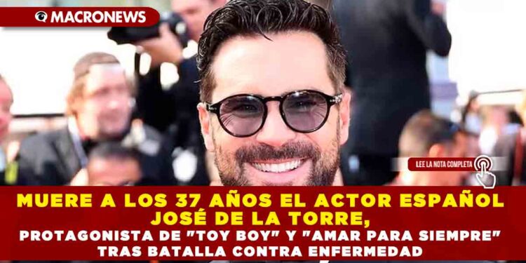 MUERE A LOS 37 AÑOS EL ACTOR ESPAÑOL JOSÉ DE LA TORRE, PROTAGONISTA DE «TOY BOY» Y «AMAR PARA SIEMPRE» TRAS BATALLA CONTRA ENFERMEDAD