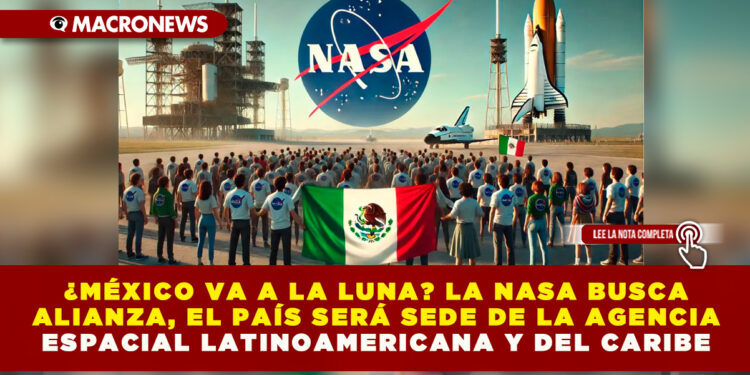 ¿MÉXICO VA A LA LUNA? LA NASA BUSCA ALIANZA, EL PAÍS SERÁ SEDE DE LA AGENCIA ESPACIAL LATINOAMERICANA Y DEL CARIBE