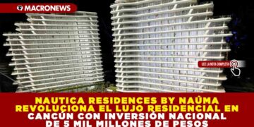 NAUTICA RESIDENCES BY NAÚMA REVOLUCIONA EL LUJO RESIDENCIAL EN CANCÚN CON INVERSIÓN NACIONAL DE 5 MIL MILLONES DE PESOS