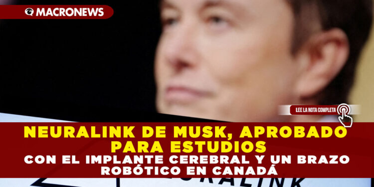 NEURALINK DE MUSK, APROBADO PARA ESTUDIOS CON EL IMPLANTE CEREBRAL Y UN BRAZO ROBÓTICO EN CANADÁ