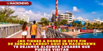 ¿NO TIENES A DONDE IR ESTE FIN DE SEMANA LARGO? AQUI EN MACRONEWS TE DEJAMOS ALGUNOS LUGARES QUE PUEDES VISITAR