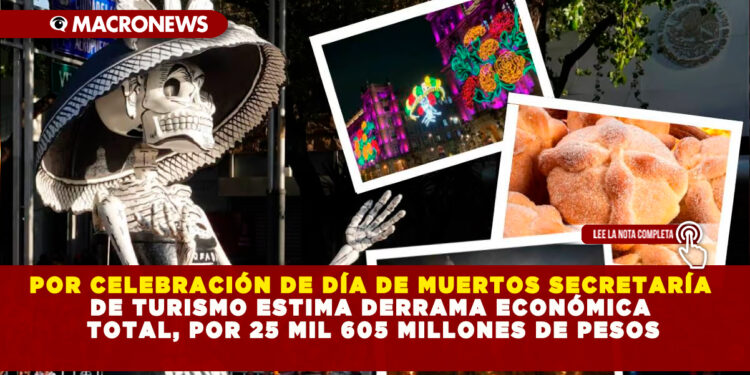 POR CELEBRACIÓN DE DÍA DE MUERTOS SECRETARÍA DE TURISMO ESTIMA DERRAMA ECONÓMICA TOTAL, POR 25 MIL 605 MILLONES DE PESOS