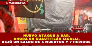 NUEVO ATAQUE A BAR, AHORA EN CUAUTITLÁN IZCALLI, DEJÓ UN SALDO DE 5 MUERTOS Y 7 HERIDOS