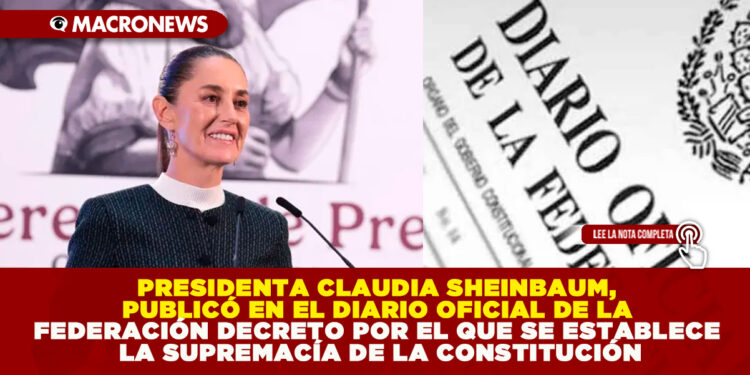 PRESIDENTA CLAUDIA SHEINBAUM, PUBLICÓ EN EL DIARIO OFICIAL DE LA FEDERACIÓN DECRETO POR EL QUE SE ESTABLECE LA SUPREMACÍA DE LA CONSTITUCIÓN