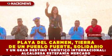 PLAYA DEL CARMEN, TIERRA DE UN PUEBLO FUERTE, SOLIDARIO Y UN GRAN DESTINO TURÍSTICO INTERNACIONAL: ALCALDESA ESTEFANÍA MERCADO