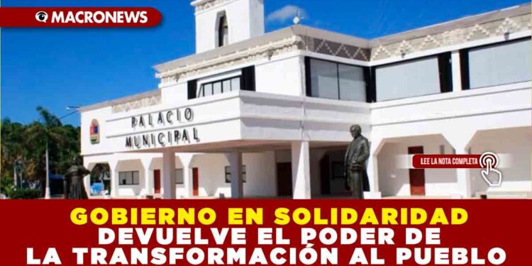 GOBIERNO EN SOLIDARIDAD DEVUELVE EL PODER DE LA TRANSFORMACIÓN AL PUEBLO