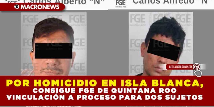 POR HOMICIDIO EN ISLA BLANCA, CONSIGUE FGE DE QUINTANA ROO VINCULACIÓN A PROCESO PARA DOS SUJETOS