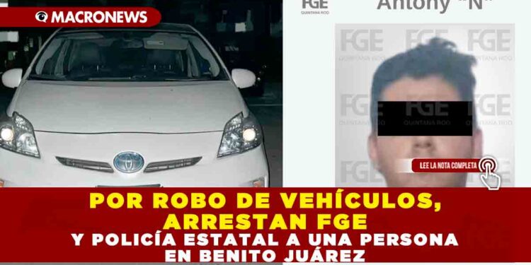 POR ROBO DE VEHÍCULOS, ARRESTAN FGE Y POLICÍA ESTATAL A UNA PERSONA EN BENITO JUÁREZ