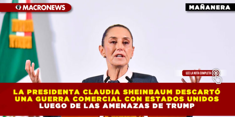 LA PRESIDENTA CLAUDIA SHEINBAUM DESCARTÓ UNA GUERRA COMERCIAL CON ESTADOS UNIDOS
