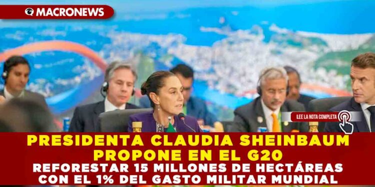 PRESIDENTA CLAUDIA SHEINBAUM PROPONE EN EL G20 REFORESTAR 15 MILLONES DE HECTÁREAS CON EL 1% DEL GASTO MILITAR MUNDIAL