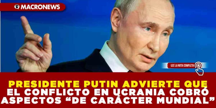 PRESIDENTE PUTIN ADVIERTE QUE EL CONFLICTO EN UCRANIA COBRÓ ASPECTOS “DE CARÁCTER MUNDIAL”