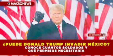 ¿PUEDE DONALD TRUMP INVADIR MÉXICO? CONOCE CUÁNTOS SOLDADOS Y QUÉ PERMISOS NECESITARÍA