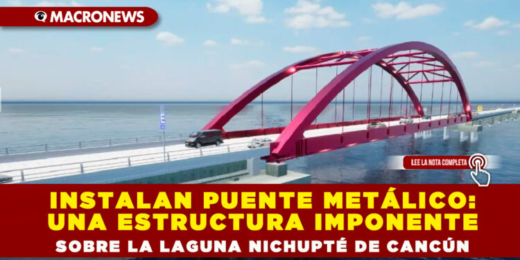 INSTALAN PUENTE METÁLICO: UNA ESTRUCTURA IMPONENTE SOBRE LA LAGUNA NICHUPTÉ DE CANCÚN