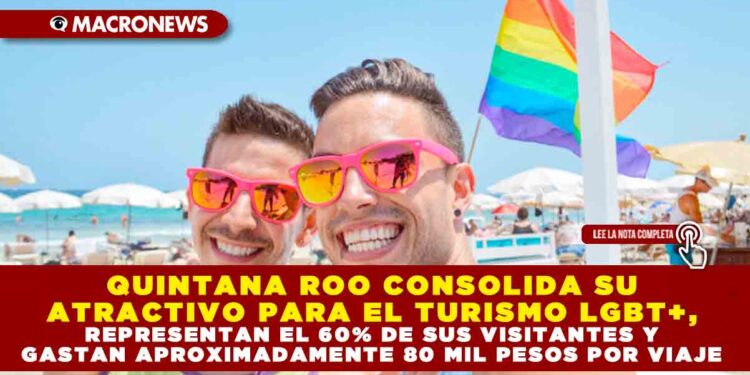 QUINTANA ROO CONSOLIDA SU ATRACTIVO PARA EL TURISMO LGBT+, REPRESENTAN EL 60% DE SUS VISITANTES Y GASTAN APROXIMADAMENTE 80 MIL PESOS POR VIAJE
