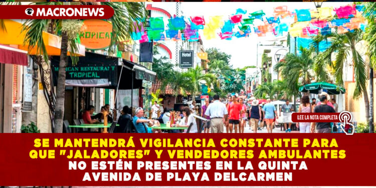 SE MANTENDRÁ VIGILANCIA CONSTANTE PARA QUE «JALADORES» Y VENDEDORES AMBULANTES NO ESTÉN PRESENTES EN LA QUINTA AVENIDA DE PLAYA DELCARMEN