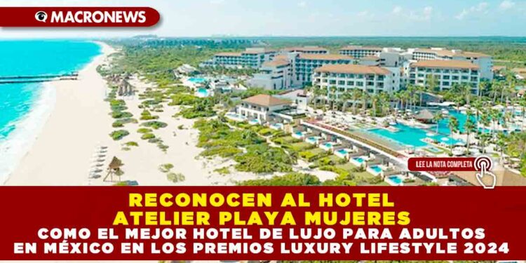 RECONOCEN AL HOTEL ATELIER PLAYA MUJERES COMO EL MEJOR HOTEL DE LUJO PARA ADULTOS EN MÉXICO EN LOS PREMIOS LUXURY LIFESTYLE 2024